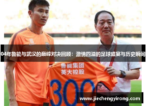 04年鲁能与武汉的巅峰对决回顾：激情四溢的足球盛宴与历史瞬间