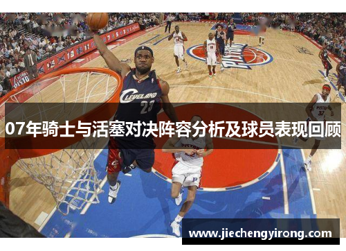 07年骑士与活塞对决阵容分析及球员表现回顾