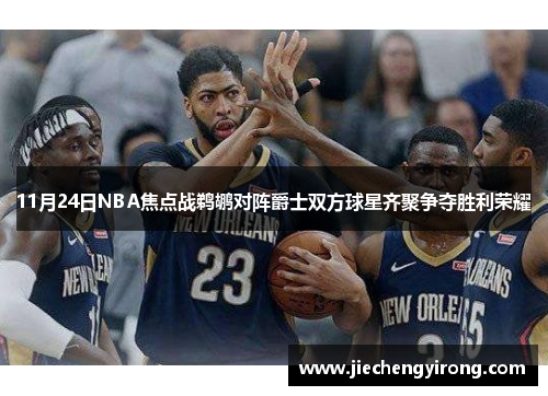 11月24日NBA焦点战鹈鹕对阵爵士双方球星齐聚争夺胜利荣耀 11月24日NBA焦点战鹈鹕对阵爵士双方球星齐聚争夺胜利荣耀