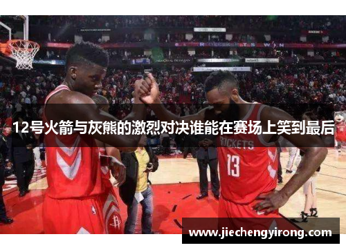12号火箭与灰熊的激烈对决谁能在赛场上笑到最后