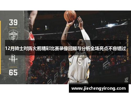12月骑士对阵火箭精彩比赛录像回顾与分析全场亮点不容错过