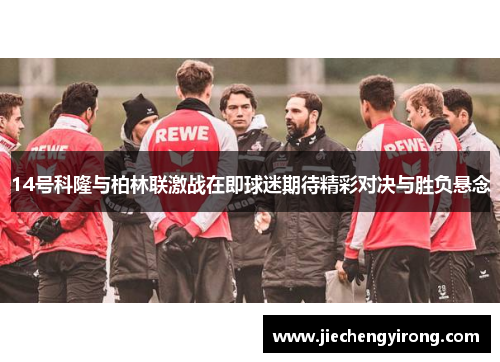 14号科隆与柏林联激战在即球迷期待精彩对决与胜负悬念