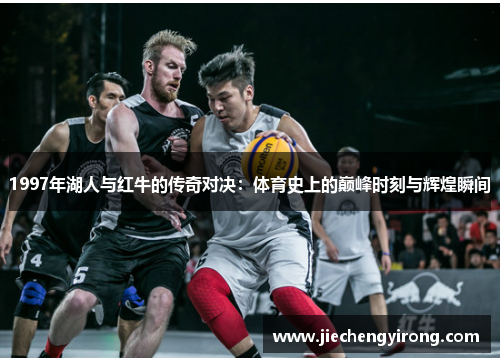 1997年湖人与红牛的传奇对决：体育史上的巅峰时刻与辉煌瞬间