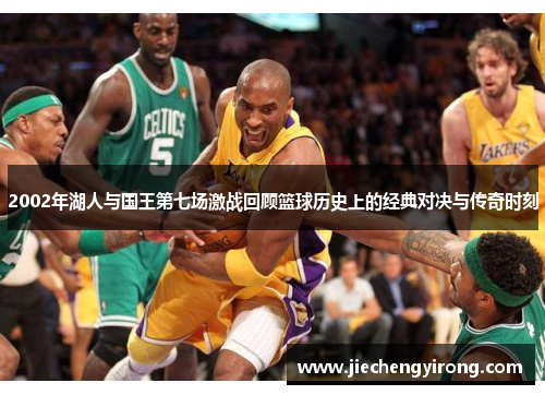 2002年湖人与国王第七场激战回顾篮球历史上的经典对决与传奇时刻 2002年湖人与国王第七场激战回顾篮球历史上的经典对决与传奇时刻