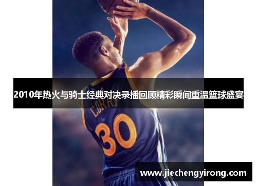 2010年热火与骑士经典对决录播回顾精彩瞬间重温篮球盛宴
