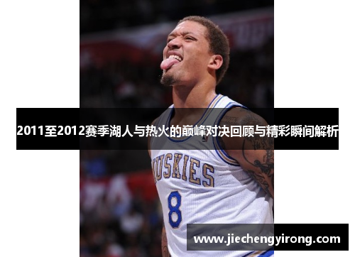 2011至2012赛季湖人与热火的巅峰对决回顾与精彩瞬间解析