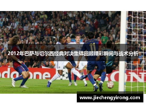 2012年巴萨与切尔西经典对决集锦回顾精彩瞬间与战术分析
