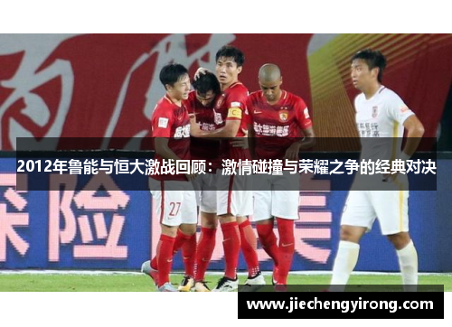 2012年鲁能与恒大激战回顾：激情碰撞与荣耀之争的经典对决