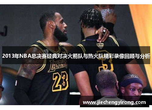 2013年NBA总决赛经典对决火箭队与热火队精彩录像回顾与分析