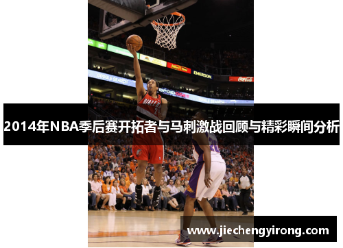 2014年NBA季后赛开拓者与马刺激战回顾与精彩瞬间分析