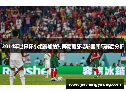 2014年世界杯小组赛加纳对阵葡萄牙精彩回顾与赛后分析