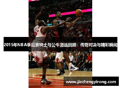 2015年NBA季后赛骑士与公牛激战回顾：传奇对决与精彩瞬间