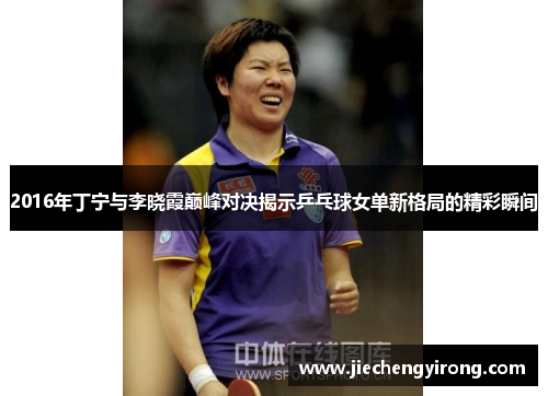 2016年丁宁与李晓霞巅峰对决揭示乒乓球女单新格局的精彩瞬间