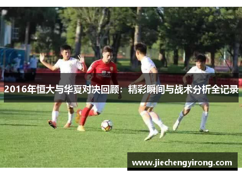 2016年恒大与华夏对决回顾：精彩瞬间与战术分析全记录