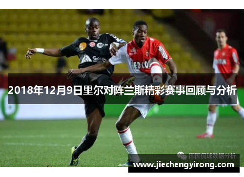 2018年12月9日里尔对阵兰斯精彩赛事回顾与分析
