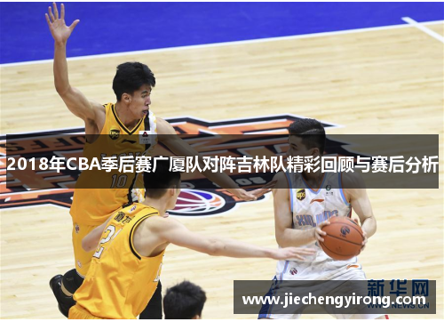 2018年CBA季后赛广厦队对阵吉林队精彩回顾与赛后分析