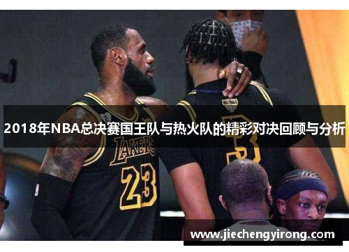2018年NBA总决赛国王队与热火队的精彩对决回顾与分析 2018年NBA总决赛国王队与热火队的精彩对决回顾与分析