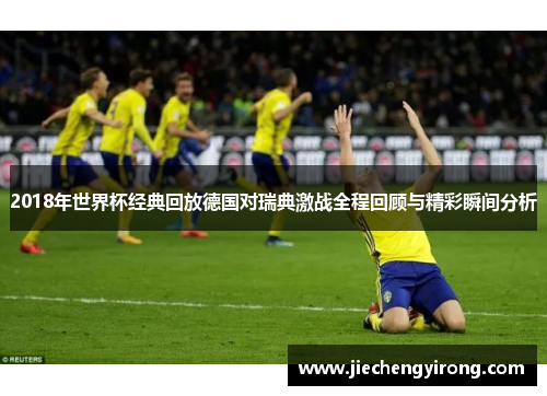 2018年世界杯经典回放德国对瑞典激战全程回顾与精彩瞬间分析