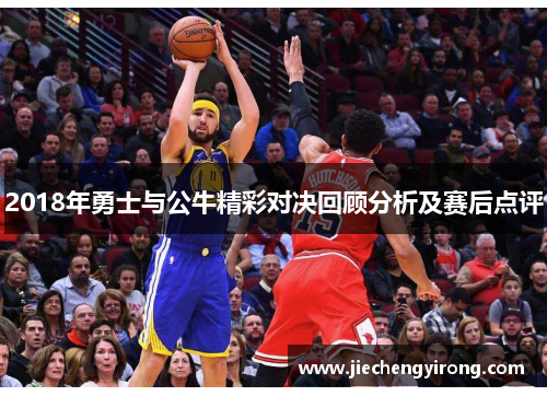 2018年勇士与公牛精彩对决回顾分析及赛后点评