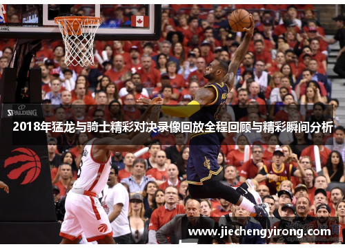 2018年猛龙与骑士精彩对决录像回放全程回顾与精彩瞬间分析