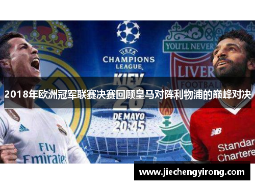 2018年欧洲冠军联赛决赛回顾皇马对阵利物浦的巅峰对决 2018年欧洲冠军联赛决赛回顾皇马对阵利物浦的巅峰对决