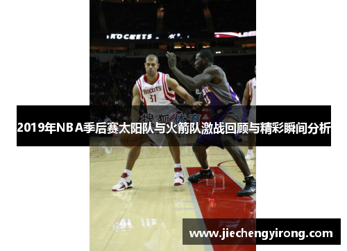 2019年NBA季后赛太阳队与火箭队激战回顾与精彩瞬间分析