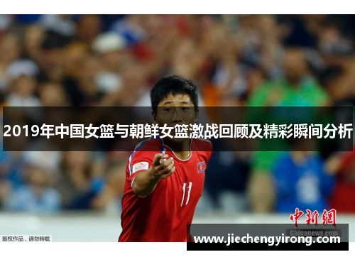 2019年中国女篮与朝鲜女篮激战回顾及精彩瞬间分析