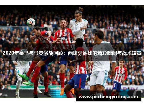 2020年皇马与马竞激战回顾：西班牙德比的精彩瞬间与战术较量