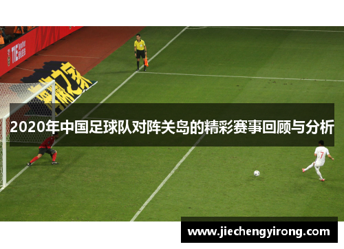 2020年中国足球队对阵关岛的精彩赛事回顾与分析