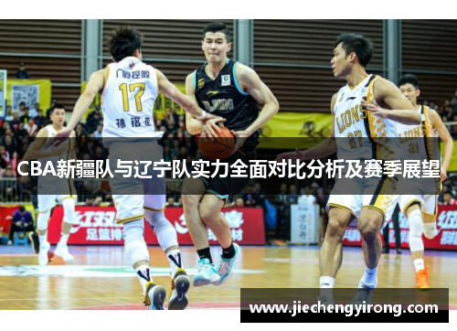 CBA新疆队与辽宁队实力全面对比分析及赛季展望