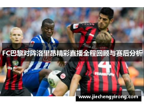 FC巴黎对阵洛里昂精彩直播全程回顾与赛后分析