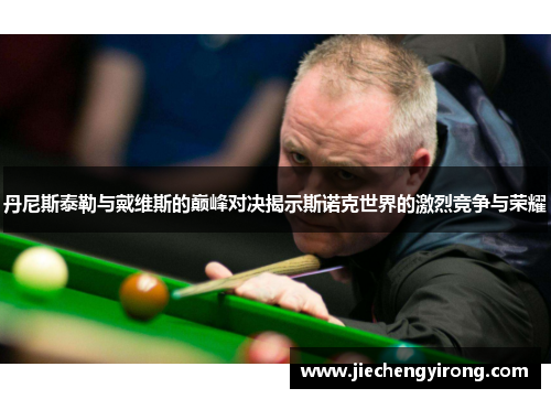丹尼斯泰勒与戴维斯的巅峰对决揭示斯诺克世界的激烈竞争与荣耀