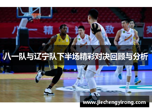 八一队与辽宁队下半场精彩对决回顾与分析