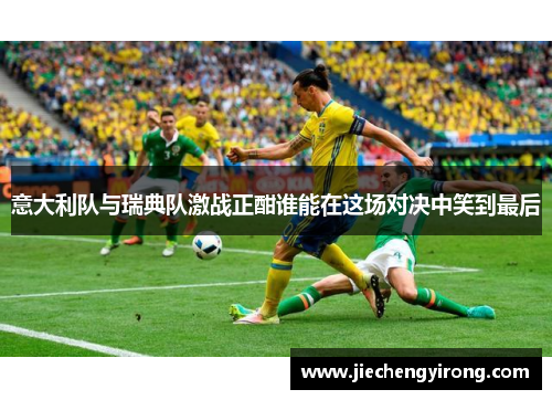 意大利队与瑞典队激战正酣谁能在这场对决中笑到最后