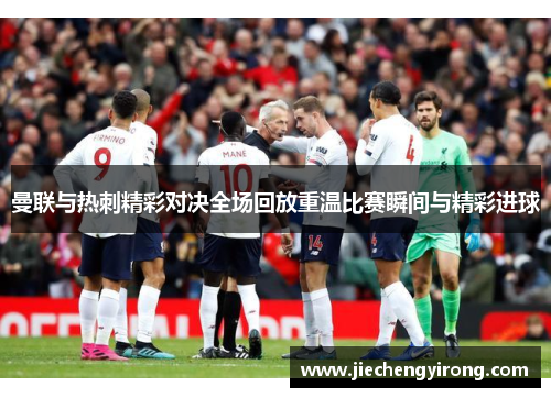 曼联与热刺精彩对决全场回放重温比赛瞬间与精彩进球