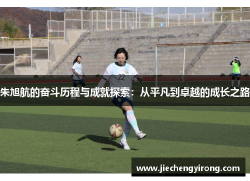 朱旭航的奋斗历程与成就探索：从平凡到卓越的成长之路