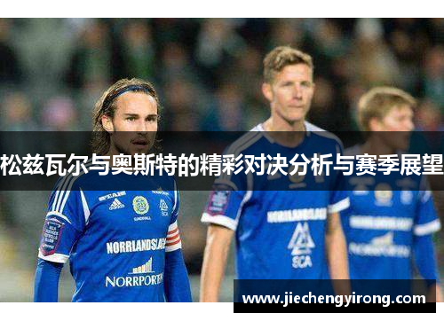 松兹瓦尔与奥斯特的精彩对决分析与赛季展望