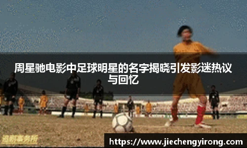 周星驰电影中足球明星的名字揭晓引发影迷热议与回忆