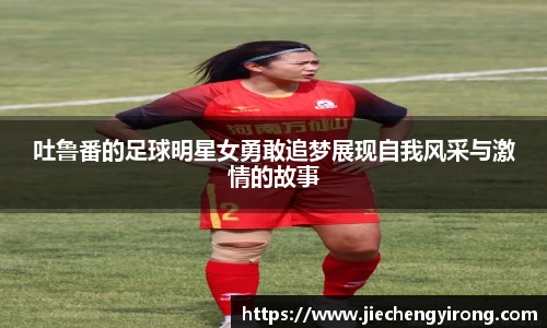 吐鲁番的足球明星女勇敢追梦展现自我风采与激情的故事
