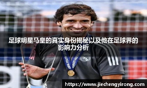 足球明星马皇的真实身份揭秘以及他在足球界的影响力分析